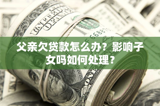 北京父亲欠贷款怎么办？影响子女吗如何处理？