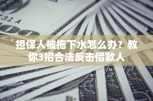 北京担保人被拖下水怎么办？教你3招合法反击借款人