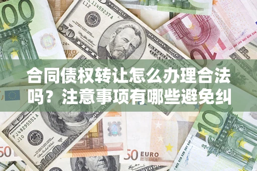 北京合同债权转让怎么办理合法吗？注意事项有哪些避免纠纷？