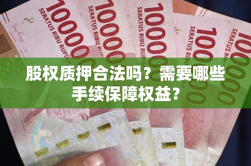 北京股权质押合法吗？需要哪些手续保障权益？