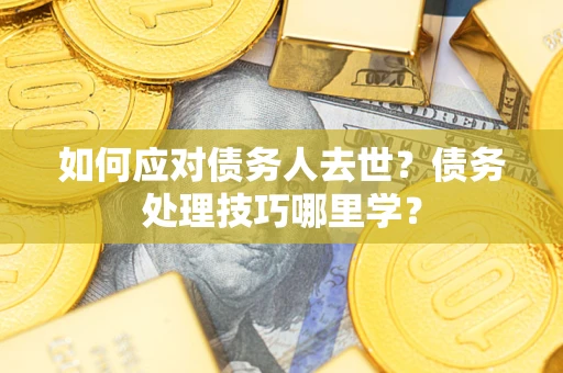 北京如何应对债务人去世？债务处理技巧哪里学？