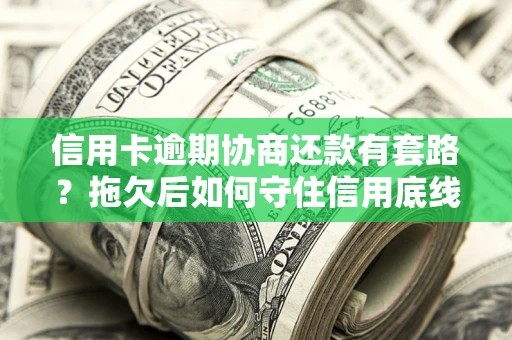 北京信用卡逾期协商还款有套路？拖欠后如何守住信用底线？