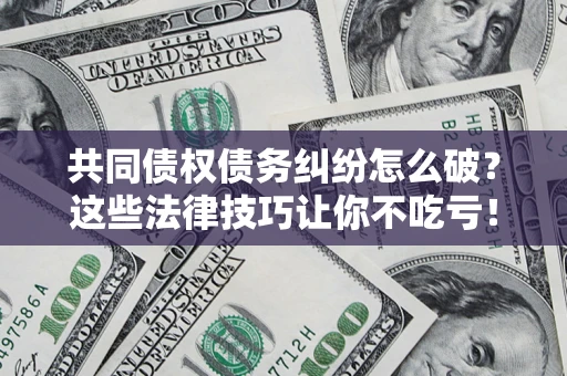 北京共同债权债务纠纷怎么破？这些法律技巧让你不吃亏！