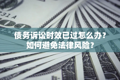 北京债务诉讼时效已过怎么办？如何避免法律风险？