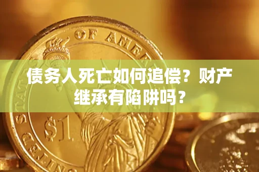 北京债务人死亡如何追偿？财产继承有陷阱吗？