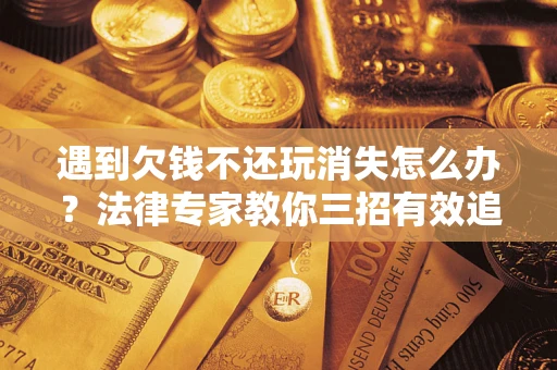北京遇到欠钱不还玩消失怎么办？法律专家教你三招有效追债！