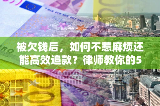 北京被欠钱后，如何不惹麻烦还能高效追款？律师教你的5步合法讨债法