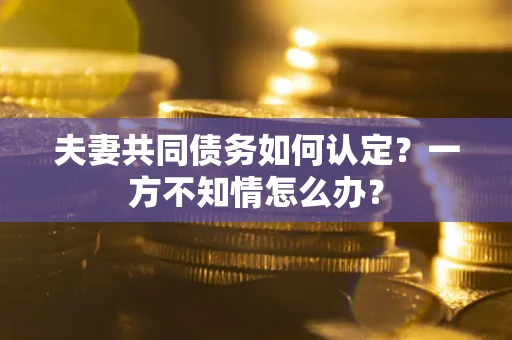 北京夫妻共同债务如何认定？一方不知情怎么办？