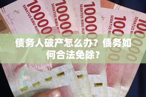北京债务人破产怎么办？债务如何合法免除？