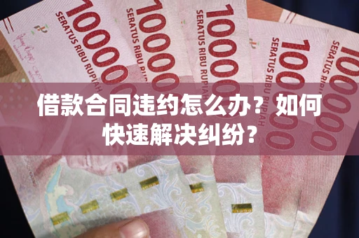 北京借款合同违约怎么办？如何快速解决纠纷？