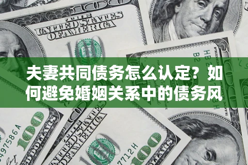 北京夫妻共同债务怎么认定？如何避免婚姻关系中的债务风险？