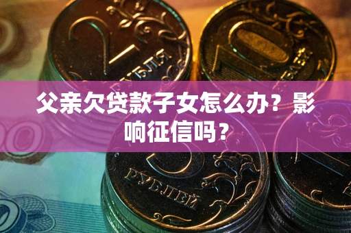 北京父亲欠贷款子女怎么办？影响征信吗？