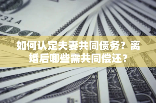 北京如何认定夫妻共同债务？离婚后哪些需共同偿还？