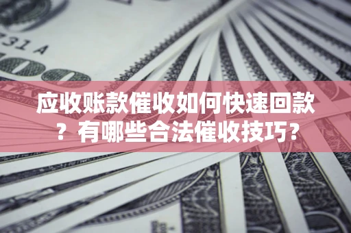 北京应收账款催收如何快速回款？有哪些合法催收技巧？