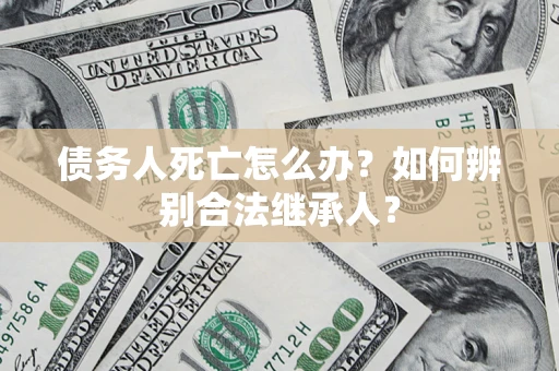 北京债务人死亡怎么办？如何辨别合法继承人？