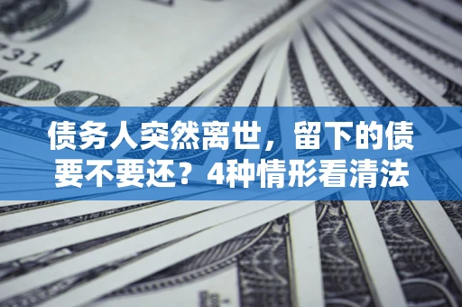 北京债务人突然离世，留下的债要不要还？4种情形看清法律判决
