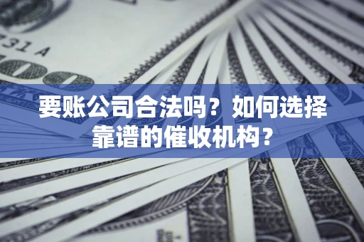 北京要账公司合法吗？如何选择靠谱的催收机构？