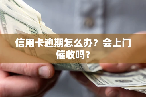 北京信用卡逾期怎么办？会上门催收吗？