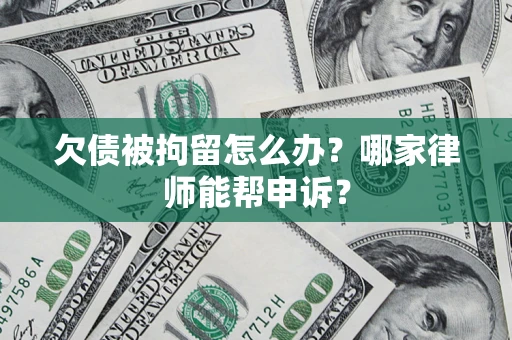 北京欠债被拘留怎么办？哪家律师能帮申诉？