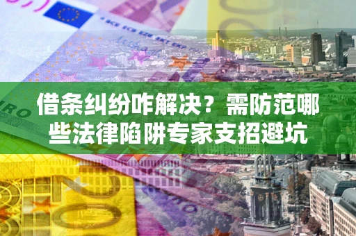 北京借条纠纷咋解决？需防范哪些法律陷阱专家支招避坑