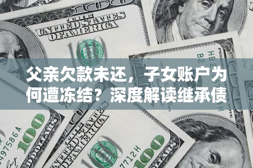 北京父亲欠款未还，子女账户为何遭冻结？深度解读继承债务迷局