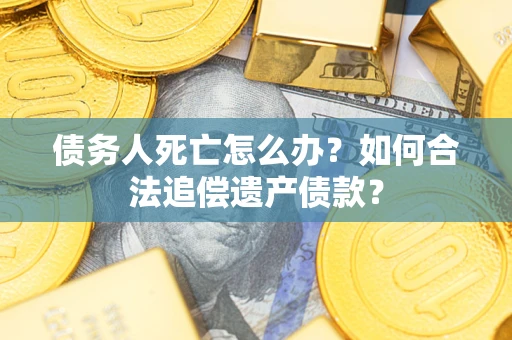北京债务人死亡怎么办？如何合法追偿遗产债款？