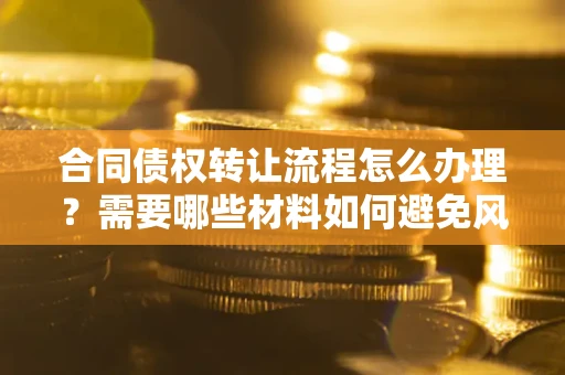 北京合同债权转让流程怎么办理？需要哪些材料如何避免风险？