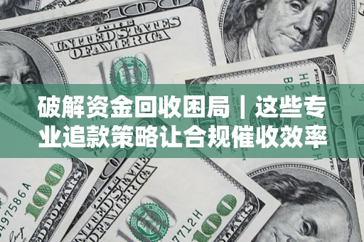 北京破解资金回收困局｜这些专业追款策略让合规催收效率翻倍