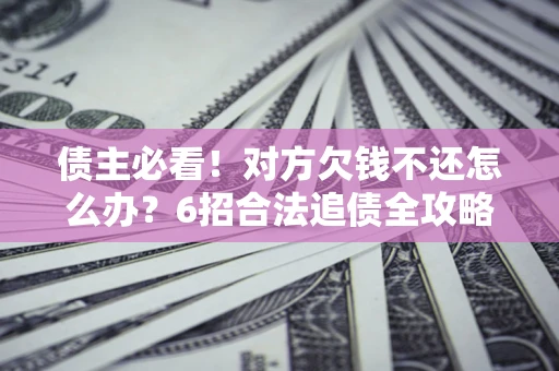 北京债主必看！对方欠钱不还怎么办？6招合法追债全攻略