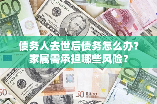 北京债务人去世后债务怎么办？家属需承担哪些风险？