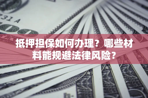 北京抵押担保如何办理？哪些材料能规避法律风险？