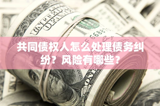 北京共同债权人怎么处理债务纠纷？风险有哪些？