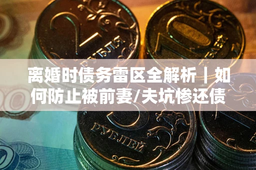 北京离婚时债务雷区全解析｜如何防止被前妻/夫坑惨还债？