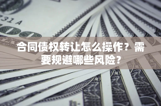 北京合同债权转让怎么操作？需要规避哪些风险？