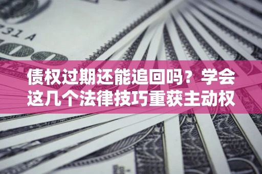 北京债权过期还能追回吗？学会这几个法律技巧重获主动权