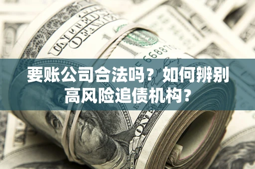 北京要账公司合法吗？如何辨别高风险追债机构？