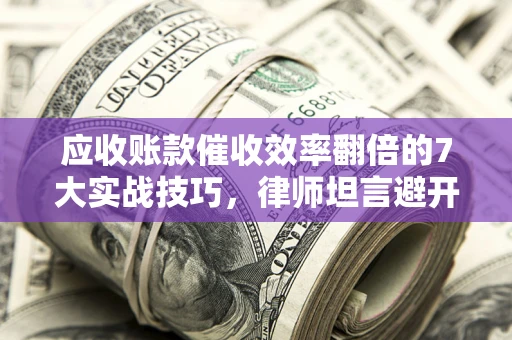 北京应收账款催收效率翻倍的7大实战技巧，律师坦言避开这些法律雷区最关键