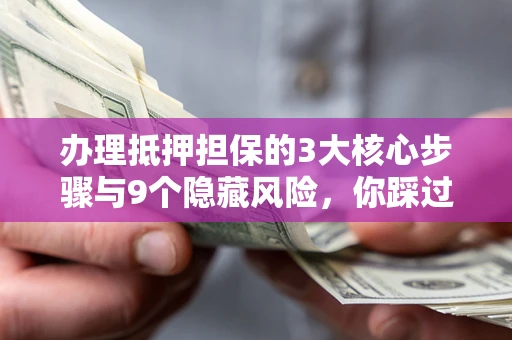 北京办理抵押担保的3大核心步骤与9个隐藏风险，你踩过哪个坑？