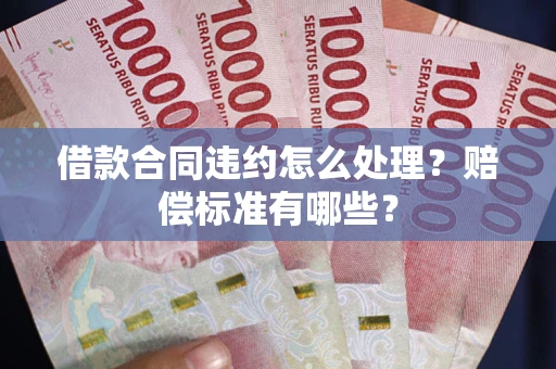 北京借款合同违约怎么处理？赔偿标准有哪些？