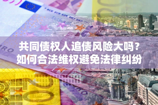北京共同债权人追债风险大吗?如何合法维权避免法律纠纷? 北京共同债权人追债风险大吗?如何合法维权避免法律纠纷?