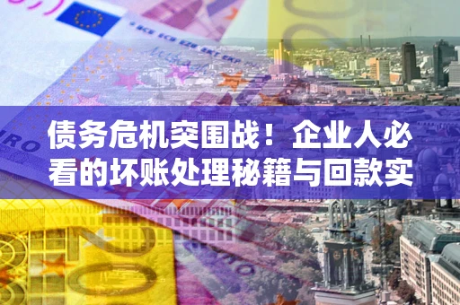 北京债务危机突围战！企业人必看的坏账处理秘籍与回款实战指南