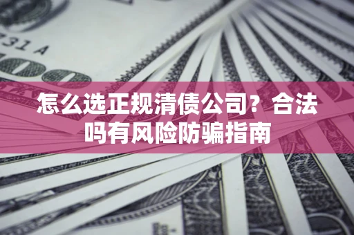 北京怎么选正规清债公司？合法吗有风险防骗指南