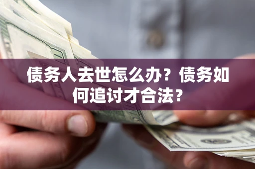 北京债务人去世怎么办？债务如何追讨才合法？